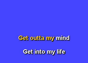 Get outta my mind

Get into my life