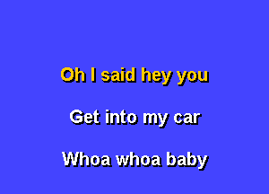 Oh I said hey you

Get into my car

Whoa whoa baby