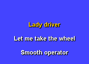 Lady driver

Let me take the wheel

Smooth operator