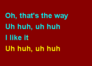 Oh, that's the way
Uh huh, uh huh

I like it
Uh huh, uh huh