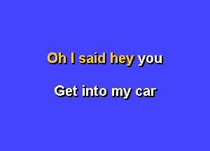 Oh I said hey you

Get into my car