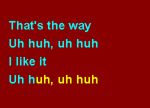 That's the way
Uh huh, uh huh

I like it
Uh huh, uh huh