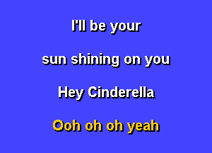 I'll be your
sun shining on you

Hey Cinderella

Ooh oh oh yeah