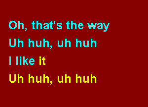 Oh, that's the way
Uh huh, uh huh

I like it
Uh huh, uh huh