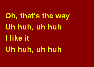 Oh, that's the way
Uh huh, uh huh

I like it
Uh huh, uh huh