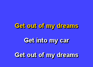 Get out of my dreams

Get into my car

Get out of my dreams