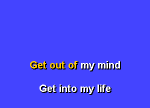 Get out of my mind

Get into my life