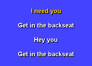 I need you

Get in the backseat

Hey you

Get in the backseat