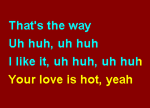 That's the way
Uh huh, uh huh

I like it, uh huh, uh huh
Your love is hot, yeah