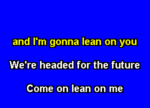 and I'm gonna lean on you

We're headed for the future

Come on lean on me
