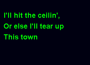 I'll hit the ceilin',
Or else I'll tear up

This town