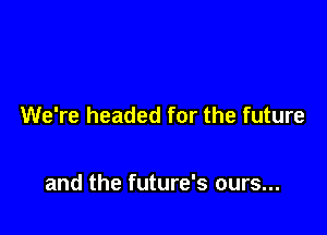 We're headed for the future

and the future's ours...