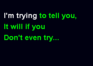 I'm trying to tell you,
It will if you

Don't even try...