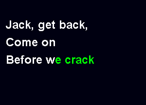 Jack,getback,
Comeon

Before we crack