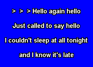 t) Hello again hello

Just called to say hello

I couldn't sleep at all tonight

and I know it's late
