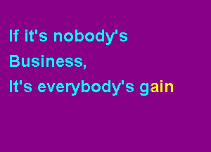 If it's nobody's
Business,

It's everybody's gain