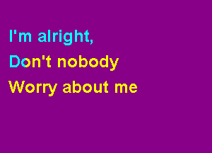 I'm alright,
Don't nobody

Worry about me