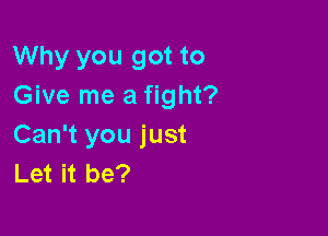 Why you got to
Give me a fight?

Can't you just
Let it be?