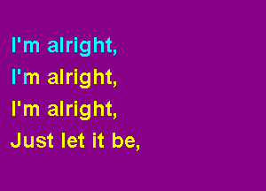 I'm alright,
I'm alright,

I'm alright,
Just let it be,