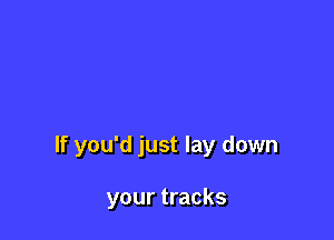 If you'd just lay down

your tracks