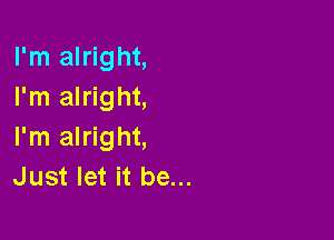 I'm alright,
I'm alright,

I'm alright,
Just let it be...