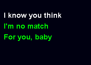 I know you think
I'm no match

For you, baby