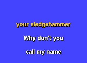 your Sledgehammer

Why don't you

call my name
