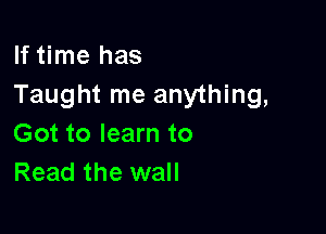 If time has
Taught me anything,

Got to learn to
Read the wall