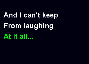 And I can't keep
From laughing

At it all...