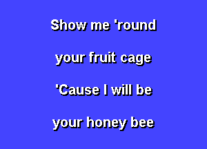 Show me 'round

your fruit cage

'Cause I will be

your honey bee