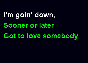 I'm goin' down,
Sooner or later

Got to love somebody