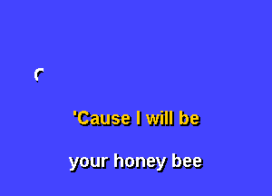 'Cause I will be

your honey bee