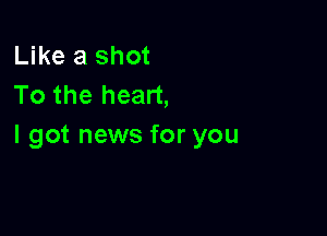 Like a shot
To the heart,

I got news for you