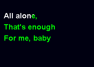 All alone,
That's enough

For me, baby