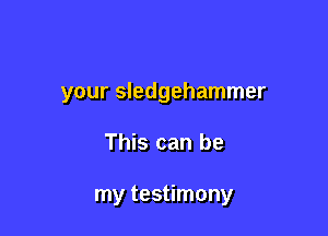 your Sledgehammer

This can be

my testimony