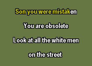 Son you were mistaken

You are obsolete
Look at all the white men

on the street