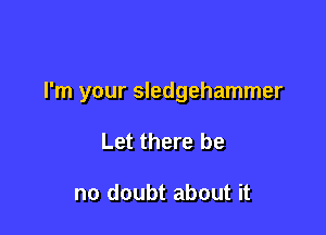I'm your Sledgehammer

Let there be

no doubt about it