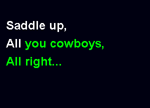 Saddle up,
All you cowboys,

All right...