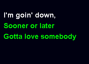 I'm goin' down,
Sooner or later

Gotta love somebody