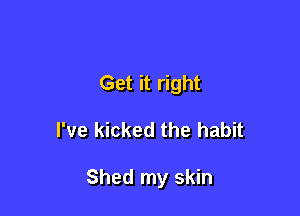 Get it right

I've kicked the habit

Shed my skin