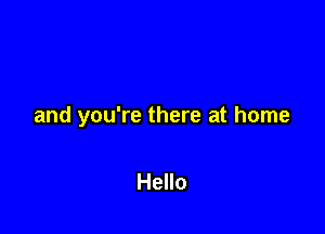 and you're there at home

Hello