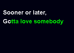 Sooner or later,
Gotta love somebody