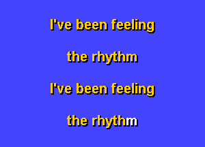 I've been feeling
the rhythm

I've been feeling

the rhythm