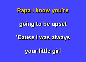 Papa I know you're

going to be upset

'Cause I was always

your little girl