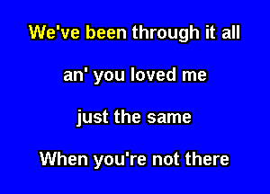 We've been through it all
an' you loved me

just the same

When you're not there