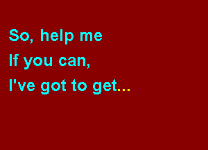 So, help me
If you can,

I've got to get...