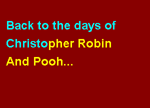 Back to the days of
Christopher Robin

And Pooh...