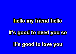 hello my friend hello

It's good to need you so

It's good to love you