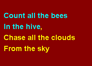 Count all the bees
In the hive,

Chase all the clouds
From the sky