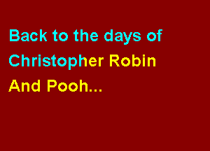 Back to the days of
Christopher Robin

And Pooh...
